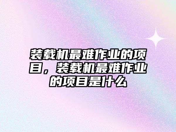 裝載機(jī)最難作業(yè)的項目，裝載機(jī)最難作業(yè)的項目是什么