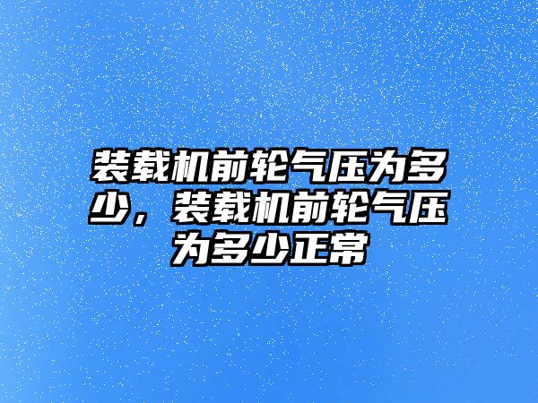 裝載機前輪氣壓為多少，裝載機前輪氣壓為多少正常