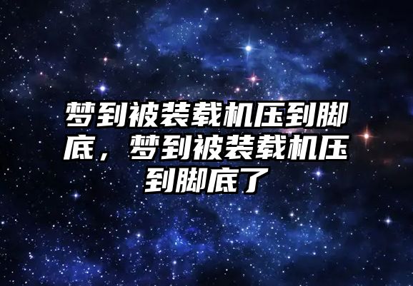 夢到被裝載機壓到腳底，夢到被裝載機壓到腳底了