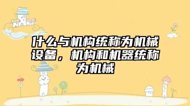 什么與機構(gòu)統(tǒng)稱為機械設(shè)備，機構(gòu)和機器統(tǒng)稱為機械