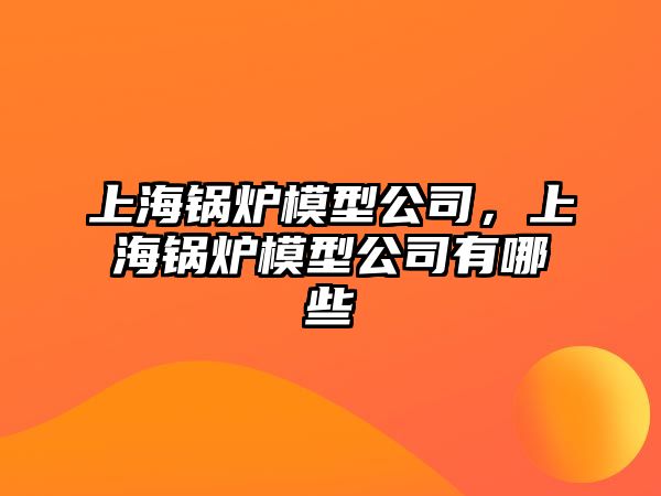 上海鍋爐模型公司，上海鍋爐模型公司有哪些