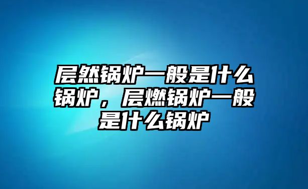 層然鍋爐一般是什么鍋爐，層燃鍋爐一般是什么鍋爐