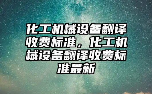 化工機械設備翻譯收費標準，化工機械設備翻譯收費標準最新