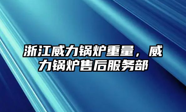 浙江威力鍋爐重量，威力鍋爐售后服務(wù)部