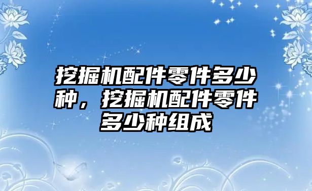 挖掘機配件零件多少種，挖掘機配件零件多少種組成