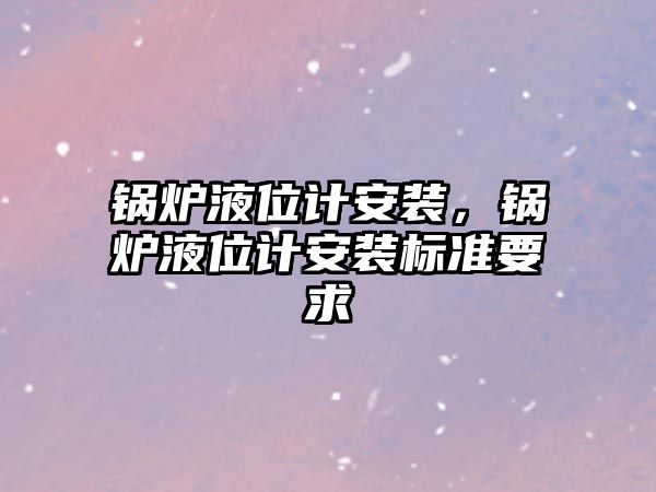 鍋爐液位計安裝，鍋爐液位計安裝標(biāo)準(zhǔn)要求