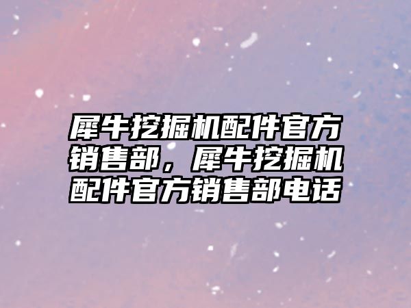 犀牛挖掘機配件官方銷售部，犀牛挖掘機配件官方銷售部電話