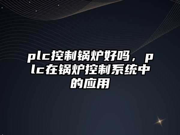 plc控制鍋爐好嗎，plc在鍋爐控制系統(tǒng)中的應(yīng)用