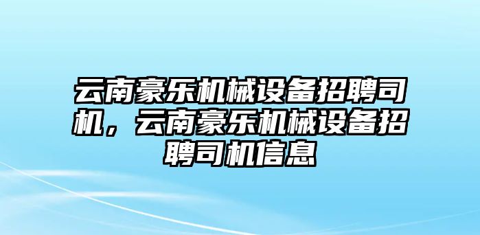 云南豪樂機械設備招聘司機，云南豪樂機械設備招聘司機信息