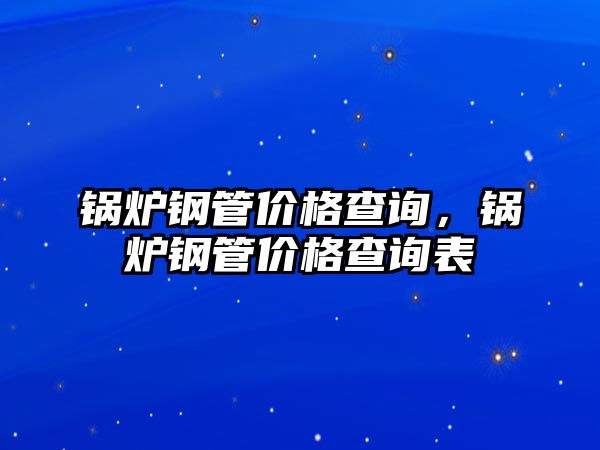 鍋爐鋼管價格查詢，鍋爐鋼管價格查詢表