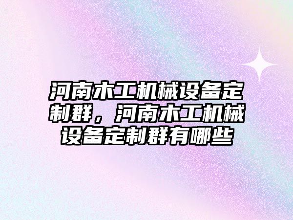 河南木工機械設(shè)備定制群，河南木工機械設(shè)備定制群有哪些