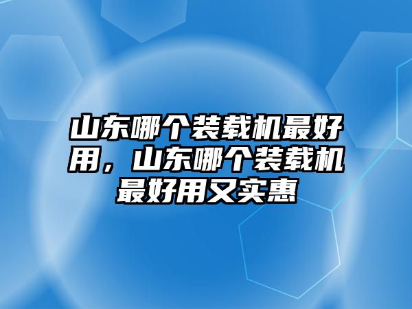 山東哪個裝載機最好用，山東哪個裝載機最好用又實惠