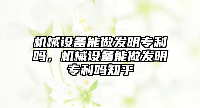 機械設備能做發(fā)明專利嗎，機械設備能做發(fā)明專利嗎知乎