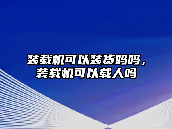 裝載機(jī)可以裝貨嗎嗎，裝載機(jī)可以載人嗎