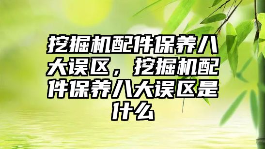 挖掘機配件保養(yǎng)八大誤區(qū)，挖掘機配件保養(yǎng)八大誤區(qū)是什么