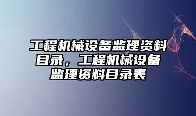 工程機械設備監(jiān)理資料目錄，工程機械設備監(jiān)理資料目錄表