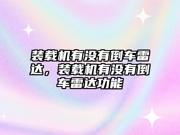 裝載機(jī)有沒(méi)有倒車?yán)走_(dá)，裝載機(jī)有沒(méi)有倒車?yán)走_(dá)功能