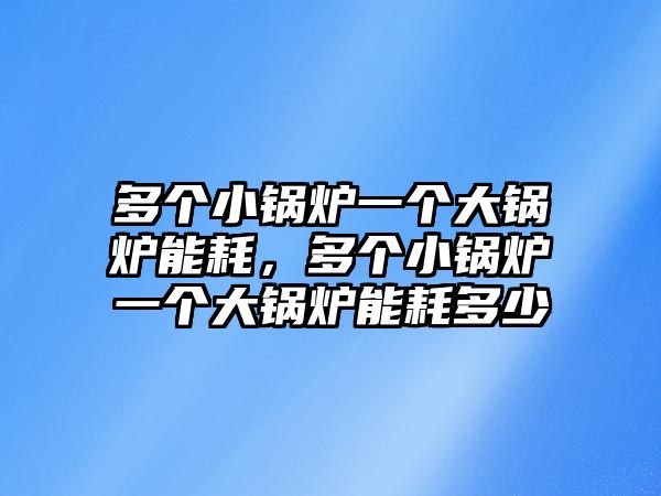 多個(gè)小鍋爐一個(gè)大鍋爐能耗，多個(gè)小鍋爐一個(gè)大鍋爐能耗多少