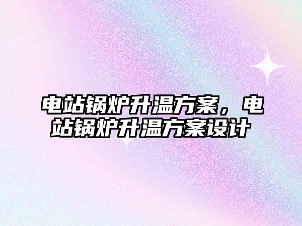 電站鍋爐升溫方案，電站鍋爐升溫方案設(shè)計(jì)