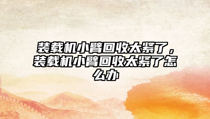 裝載機小臂回收太緊了，裝載機小臂回收太緊了怎么辦