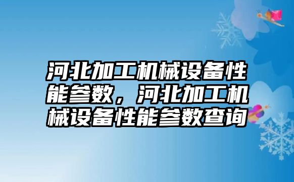 河北加工機械設備性能參數(shù)，河北加工機械設備性能參數(shù)查詢