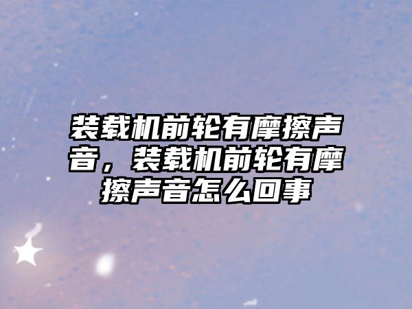 裝載機前輪有摩擦聲音，裝載機前輪有摩擦聲音怎么回事