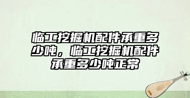 臨工挖掘機配件承重多少噸，臨工挖掘機配件承重多少噸正常