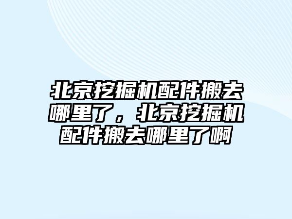 北京挖掘機配件搬去哪里了，北京挖掘機配件搬去哪里了啊