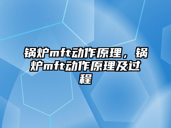 鍋爐mft動(dòng)作原理，鍋爐mft動(dòng)作原理及過程