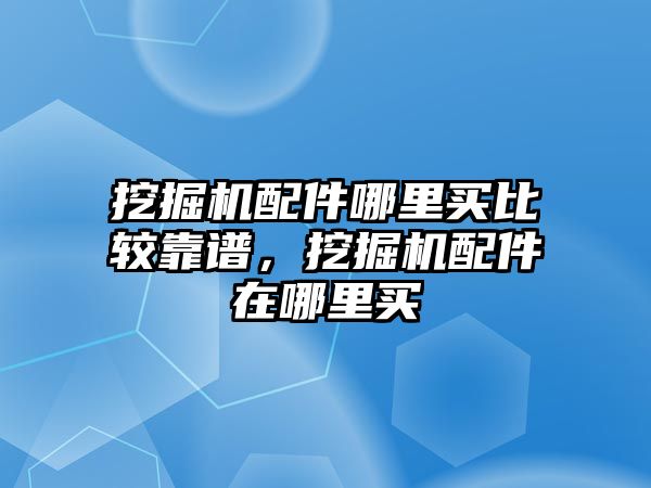 挖掘機配件哪里買比較靠譜，挖掘機配件在哪里買