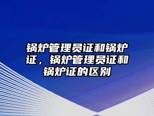 鍋爐管理員證和鍋爐證，鍋爐管理員證和鍋爐證的區(qū)別