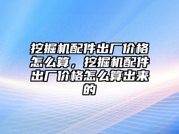 挖掘機(jī)配件出廠價格怎么算，挖掘機(jī)配件出廠價格怎么算出來的