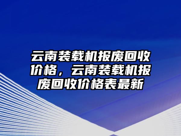 云南裝載機報廢回收價格，云南裝載機報廢回收價格表最新