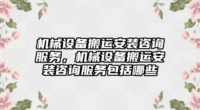 機(jī)械設(shè)備搬運安裝咨詢服務(wù)，機(jī)械設(shè)備搬運安裝咨詢服務(wù)包括哪些