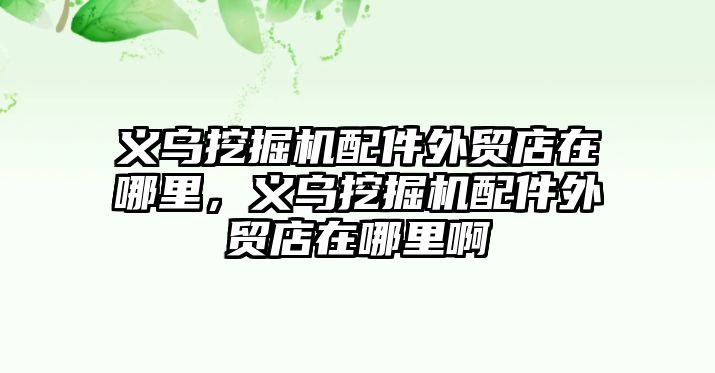 義烏挖掘機配件外貿(mào)店在哪里，義烏挖掘機配件外貿(mào)店在哪里啊