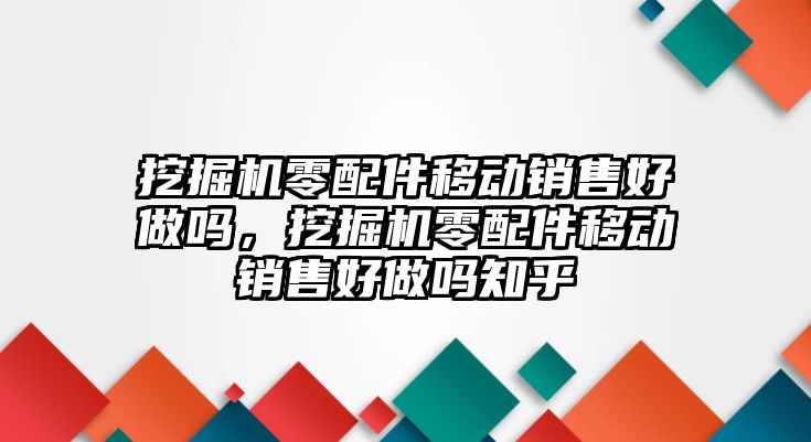 挖掘機(jī)零配件移動銷售好做嗎，挖掘機(jī)零配件移動銷售好做嗎知乎