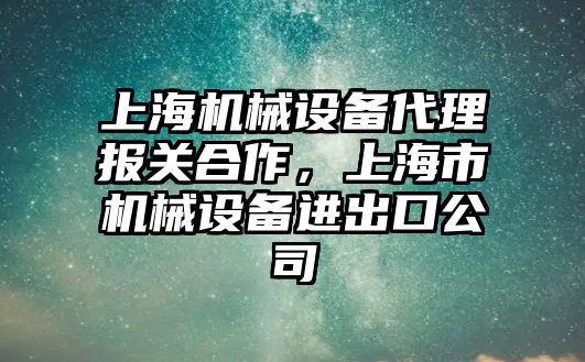 上海機械設備代理報關合作，上海市機械設備進出口公司