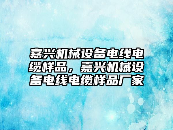 嘉興機械設(shè)備電線電纜樣品，嘉興機械設(shè)備電線電纜樣品廠家