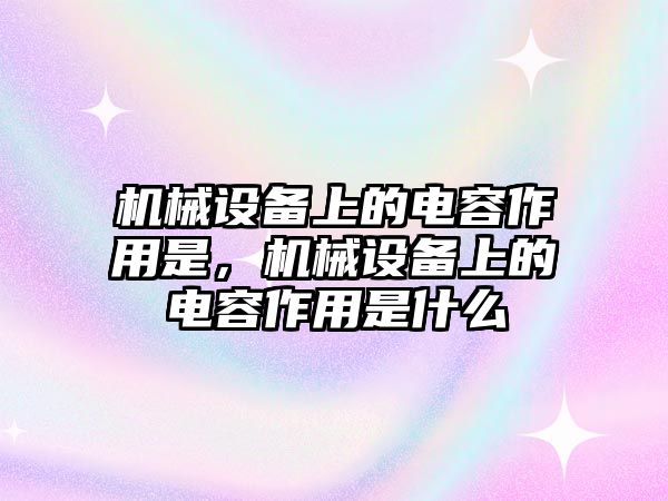 機(jī)械設(shè)備上的電容作用是，機(jī)械設(shè)備上的電容作用是什么