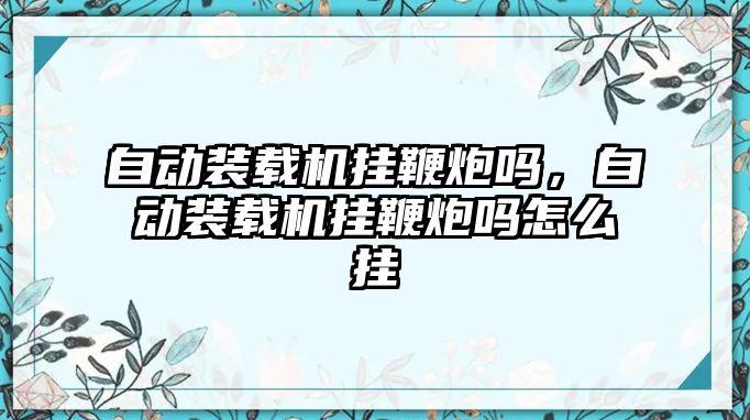 自動裝載機掛鞭炮嗎，自動裝載機掛鞭炮嗎怎么掛