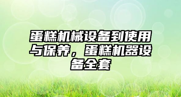 蛋糕機械設(shè)備到使用與保養(yǎng)，蛋糕機器設(shè)備全套