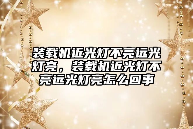 裝載機近光燈不亮遠光燈亮，裝載機近光燈不亮遠光燈亮怎么回事