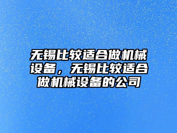 無錫比較適合做機械設備，無錫比較適合做機械設備的公司