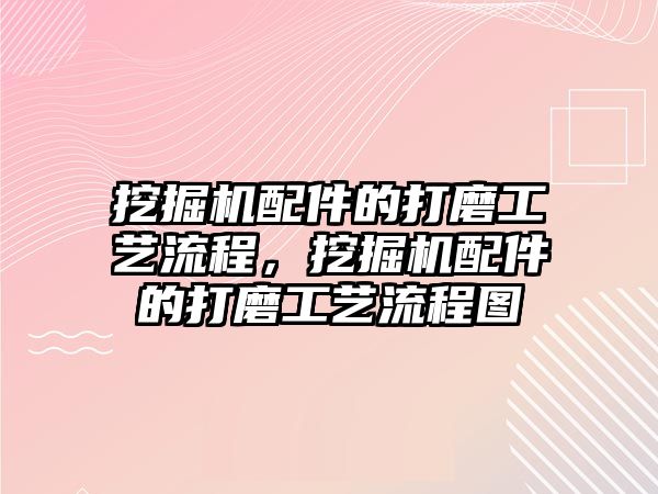 挖掘機(jī)配件的打磨工藝流程，挖掘機(jī)配件的打磨工藝流程圖