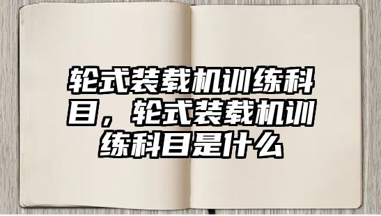 輪式裝載機(jī)訓(xùn)練科目，輪式裝載機(jī)訓(xùn)練科目是什么