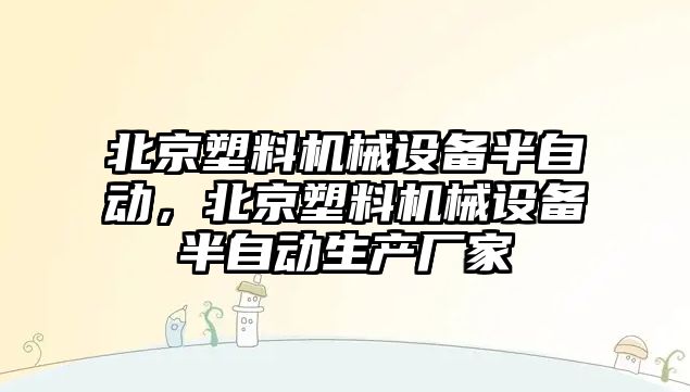 北京塑料機(jī)械設(shè)備半自動，北京塑料機(jī)械設(shè)備半自動生產(chǎn)廠家