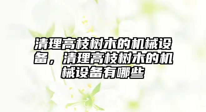 清理高枝樹木的機械設備，清理高枝樹木的機械設備有哪些