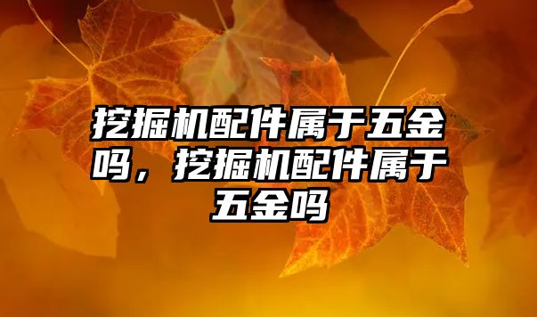 挖掘機配件屬于五金嗎，挖掘機配件屬于五金嗎