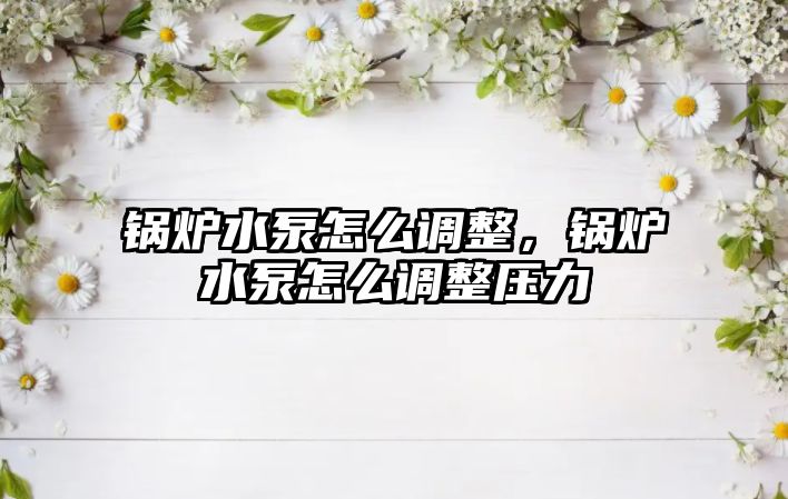 鍋爐水泵怎么調(diào)整，鍋爐水泵怎么調(diào)整壓力