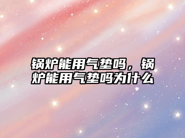 鍋爐能用氣墊嗎，鍋爐能用氣墊嗎為什么